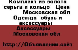 Комплект из золота серьги и кольцо › Цена ­ 50 000 - Московская обл. Одежда, обувь и аксессуары » Аксессуары   . Московская обл.